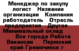 Менеджер по закупу-логист › Название организации ­ Компания-работодатель › Отрасль предприятия ­ Другое › Минимальный оклад ­ 20 000 - Все города Работа » Вакансии   . Пермский край,Гремячинск г.